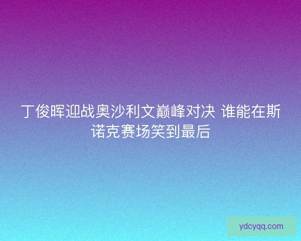 丁俊晖迎战奥沙利文巅峰对决 谁能在斯诺克赛场笑到最后