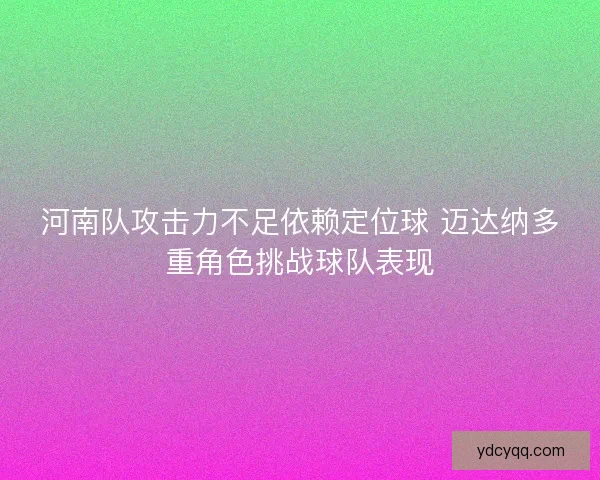 河南队攻击力不足依赖定位球 迈达纳多重角色挑战球队表现 河南队攻击力不足依赖定位球 迈达纳多重角色挑战球队表现