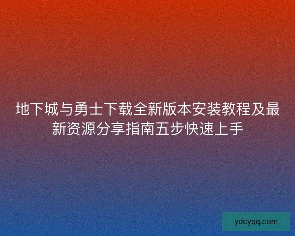 地下城与勇士下载全新版本安装教程及最新资源分享指南五步快速上手