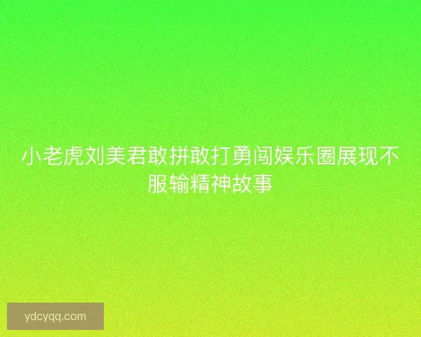 小老虎刘美君敢拼敢打勇闯娱乐圈展现不服输精神故事
