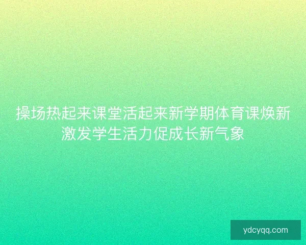操场热起来课堂活起来新学期体育课焕新激发学生活力促成长新气象