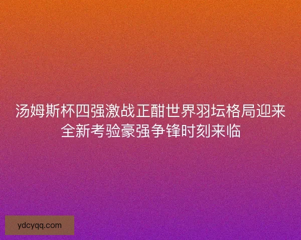 汤姆斯杯四强激战正酣世界羽坛格局迎来全新考验豪强争锋时刻来临