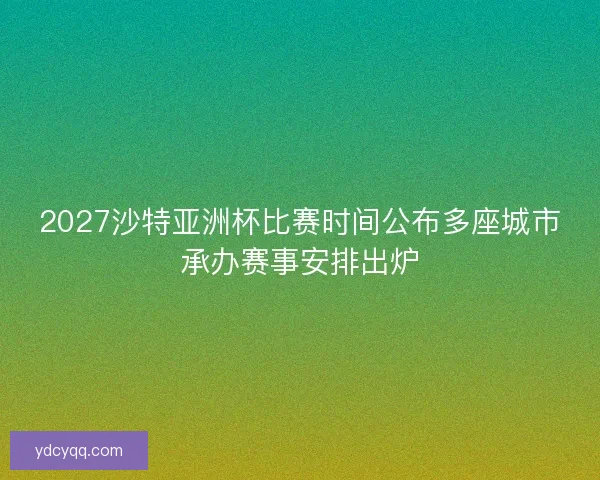 2027沙特亚洲杯比赛时间公布多座城市承办赛事安排出炉