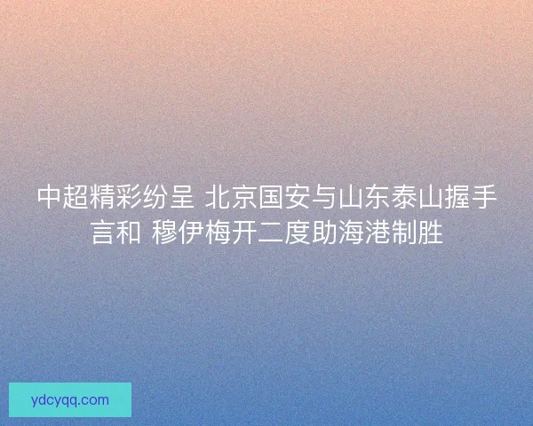 中超精彩纷呈 北京国安与山东泰山握手言和 穆伊梅开二度助海港制胜
