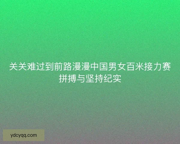 关关难过到前路漫漫中国男女百米接力赛拼搏与坚持纪实