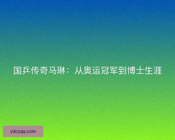 国乒传奇马琳：从奥运冠军到博士生涯