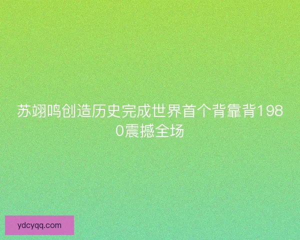 苏翊鸣创造历史完成世界首个背靠背1980震撼全场