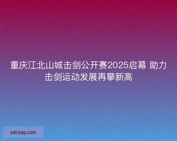重庆江北山城击剑公开赛2025启幕 助力击剑运动发展再攀新高