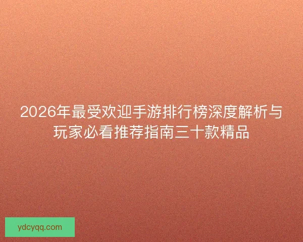 2026年最受欢迎手游排行榜深度解析与玩家必看推荐指南三十款精品
