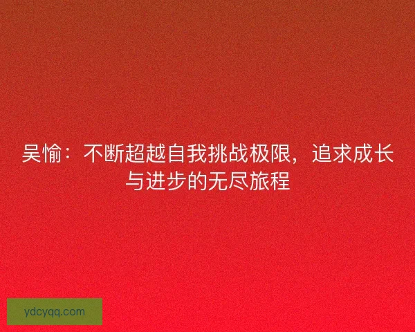 吴愉：不断超越自我挑战极限，追求成长与进步的无尽旅程