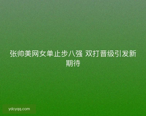 张帅美网女单止步八强 双打晋级引发新期待 张帅美网女单止步八强 双打晋级引发新期待