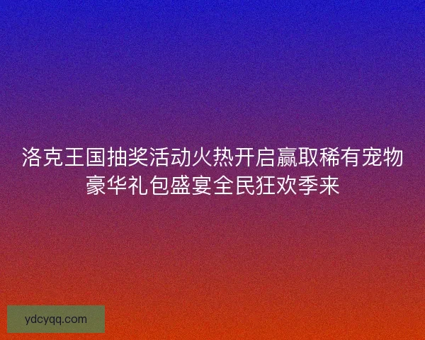 洛克王国抽奖活动火热开启赢取稀有宠物豪华礼包盛宴全民狂欢季来