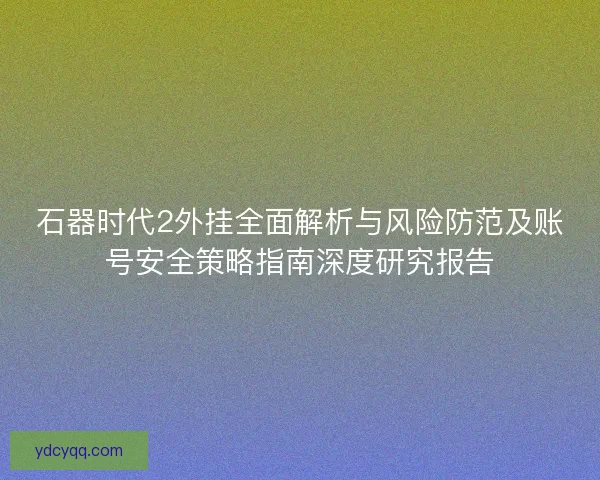 石器时代2外挂全面解析与风险防范及账号安全策略指南深度研究报告