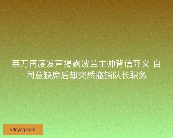 莱万再度发声揭露波兰主帅背信弃义 自同意缺席后却突然撤销队长职务 莱万再度发声揭露波兰主帅背信弃义 自同意缺席后却突然撤销队长职务