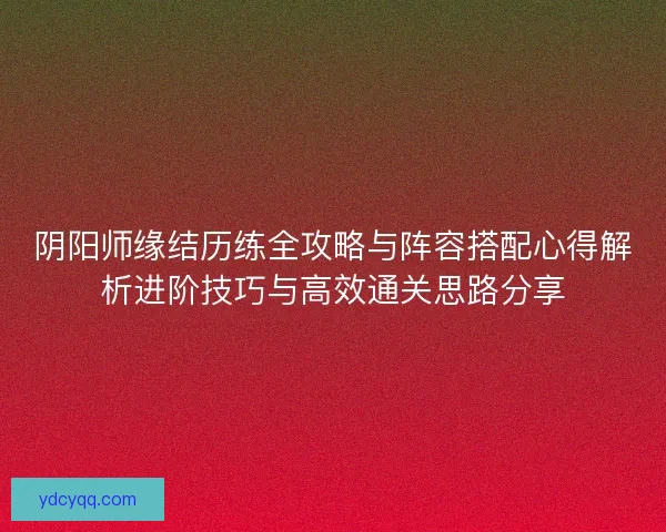 阴阳师缘结历练全攻略与阵容搭配心得解析进阶技巧与高效通关思路分享