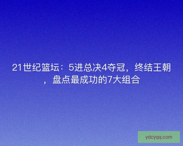 21世纪篮坛：5进总决4夺冠，终结王朝，盘点最成功的7大组合