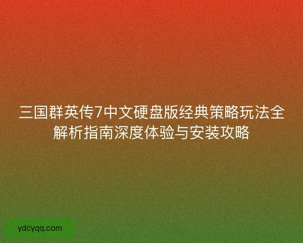 三国群英传7中文硬盘版经典策略玩法全解析指南深度体验与安装攻略