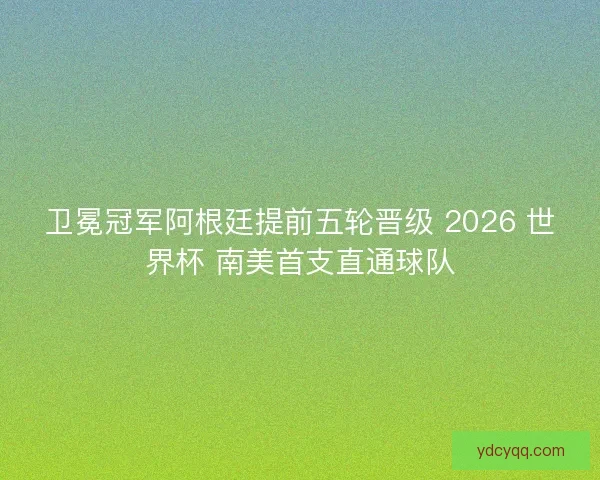 卫冕冠军阿根廷提前五轮晋级 2026 世界杯 南美首支直通球队