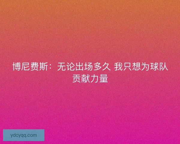 博尼费斯：无论出场多久 我只想为球队贡献力量