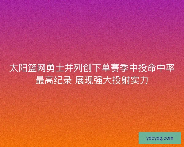 太阳篮网勇士并列创下单赛季中投命中率最高纪录 展现强大投射实力 太阳篮网勇士并列创下单赛季中投命中率最高纪录 展现强大投射实力