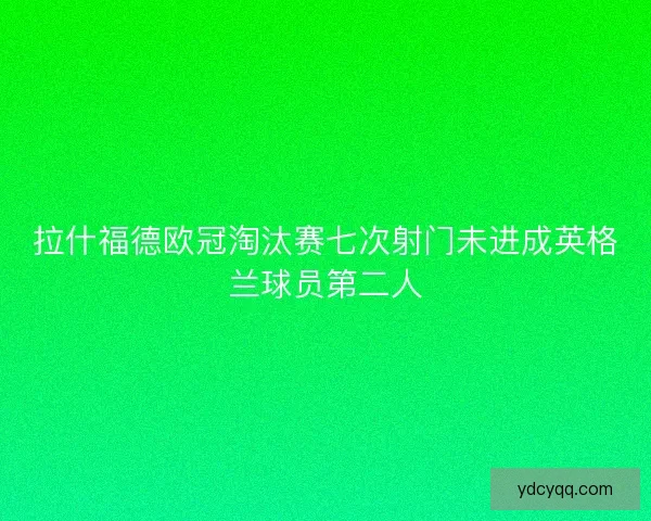 拉什福德欧冠淘汰赛七次射门未进成英格兰球员第二人 拉什福德欧冠淘汰赛七次射门未进成英格兰球员第二人
