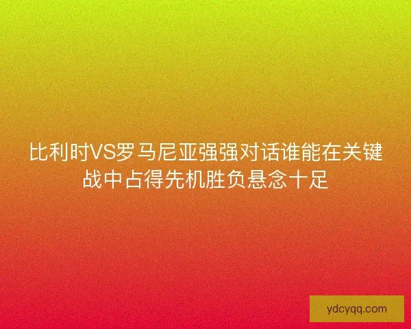 比利时VS罗马尼亚强强对话谁能在关键战中占得先机胜负悬念十足 比利时VS罗马尼亚强强对话谁能在关键战中占得先机胜负悬念十足