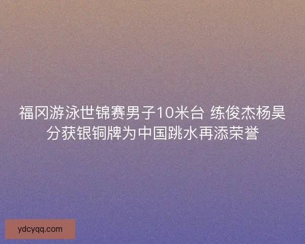 福冈游泳世锦赛男子10米台 练俊杰杨昊分获银铜牌为中国跳水再添荣誉