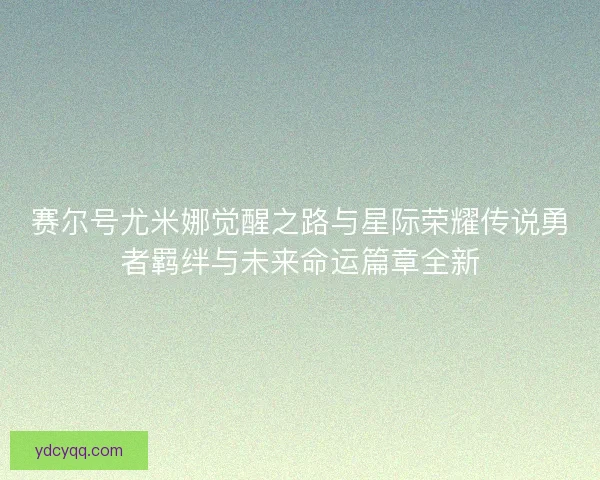 赛尔号尤米娜觉醒之路与星际荣耀传说勇者羁绊与未来命运篇章全新 赛尔号尤米娜觉醒之路与星际荣耀传说勇者羁绊与未来命运篇章全新