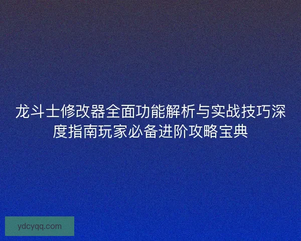 龙斗士修改器全面功能解析与实战技巧深度指南玩家必备进阶攻略宝典