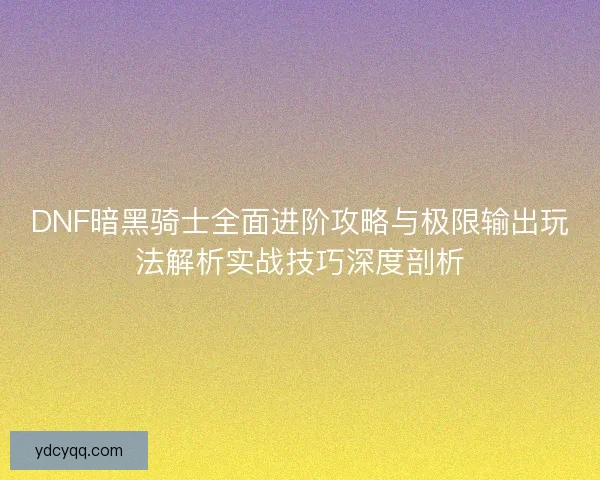 DNF暗黑骑士全面进阶攻略与极限输出玩法解析实战技巧深度剖析 DNF暗黑骑士全面进阶攻略与极限输出玩法解析实战技巧深度剖析