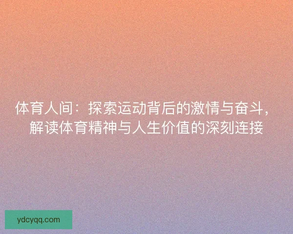 体育人间:探索运动背后的激情与奋斗,解读体育精神与人生价值的深刻连接 体育人间:探索运动背后的激情与奋斗,解读体育精神与人生价值的深刻连接