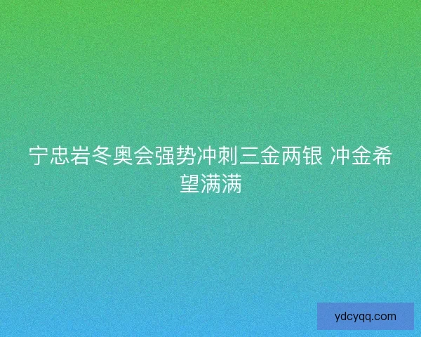宁忠岩冬奥会强势冲刺三金两银 冲金希望满满 宁忠岩冬奥会强势冲刺三金两银 冲金希望满满