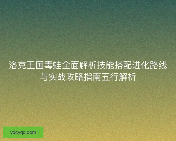洛克王国毒蛙全面解析技能搭配进化路线与实战攻略指南五行解析 洛克王国毒蛙全面解析技能搭配进化路线与实战攻略指南五行解析