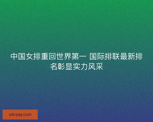 中国女排重回世界第一 国际排联最新排名彰显实力风采 中国女排重回世界第一 国际排联最新排名彰显实力风采