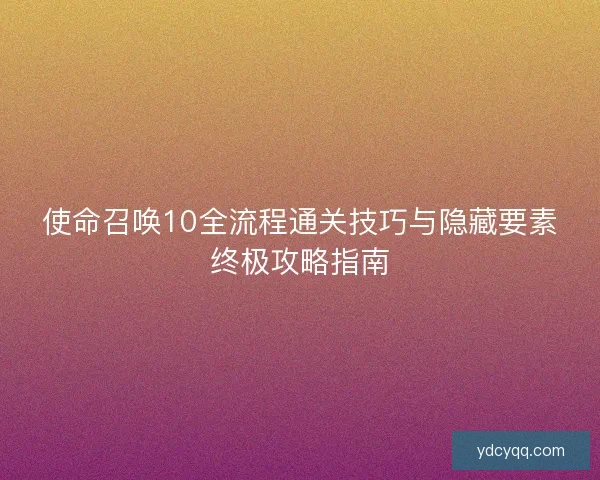 使命召唤10全流程通关技巧与隐藏要素终极攻略指南