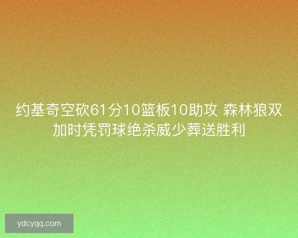 约基奇空砍61分10篮板10助攻 森林狼双加时凭罚球绝杀威少葬送胜利 约基奇空砍61分10篮板10助攻 森林狼双加时凭罚球绝杀威少葬送胜利