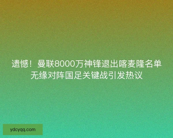 遗憾！曼联8000万神锋退出喀麦隆名单无缘对阵国足关键战引发热议