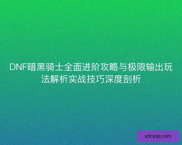 DNF暗黑骑士全面进阶攻略与极限输出玩法解析实战技巧深度剖析 DNF暗黑骑士全面进阶攻略与极限输出玩法解析实战技巧深度剖析