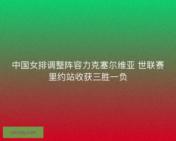 中国女排调整阵容力克塞尔维亚 世联赛里约站收获三胜一负 中国女排调整阵容力克塞尔维亚 世联赛里约站收获三胜一负