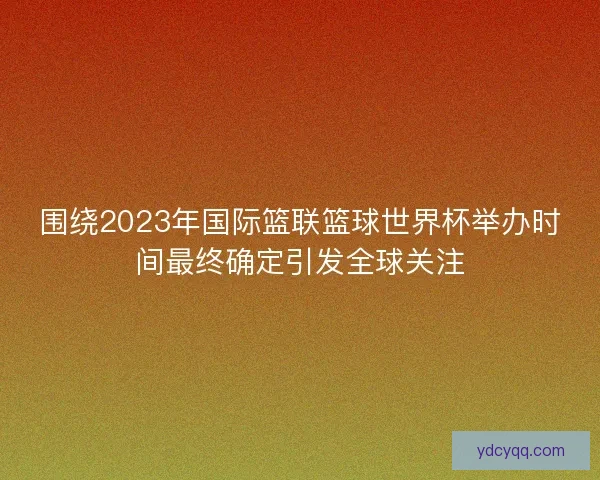 围绕2023年国际篮联篮球世界杯举办时间最终确定引发全球关注 围绕2023年国际篮联篮球世界杯举办时间最终确定引发全球关注