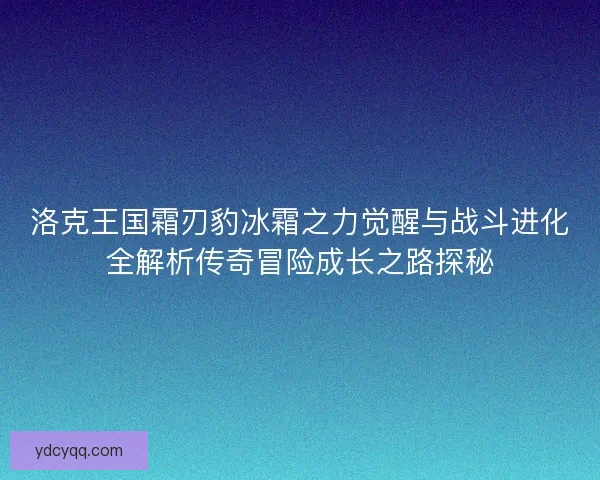洛克王国霜刃豹冰霜之力觉醒与战斗进化全解析传奇冒险成长之路探秘
