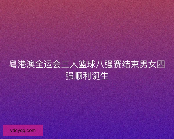 粤港澳全运会三人篮球八强赛结束男女四强顺利诞生