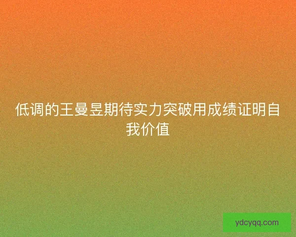 低调的王曼昱期待实力突破用成绩证明自我价值